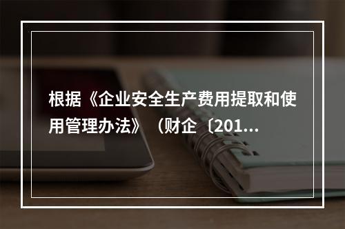 根据《企业安全生产费用提取和使用管理办法》（财企〔2012]