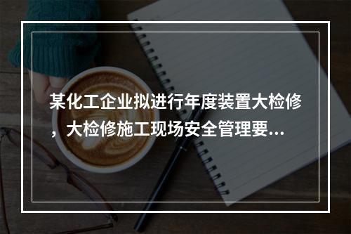 某化工企业拟进行年度装置大检修，大检修施工现场安全管理要点包