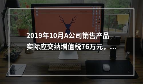 2019年10月A公司销售产品实际应交纳增值税76万元，消费