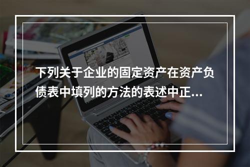 下列关于企业的固定资产在资产负债表中填列的方法的表述中正确的