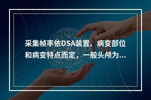 采集帧率依DSA装置、病变部位和病变特点而定，一般头颅为（　