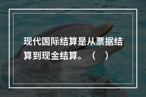 现代国际结算是从票据结算到现金结算。（　）