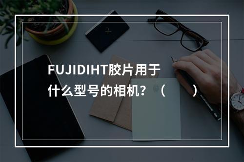 FUJIDIHT胶片用于什么型号的相机？（　　）