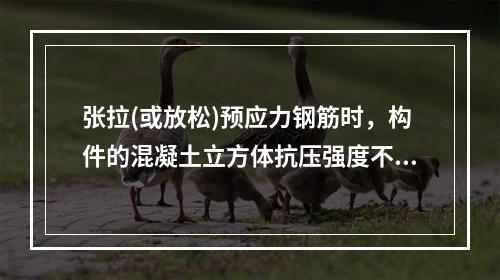 张拉(或放松)预应力钢筋时，构件的混凝土立方体抗压强度不应低