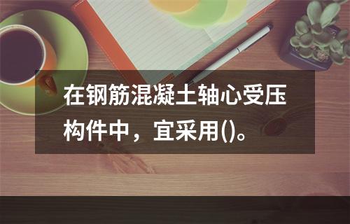 在钢筋混凝土轴心受压构件中，宜采用()。