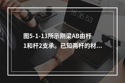 图5-1-13所示刚梁AB由杆1和杆2支承。已知两杆的材料相