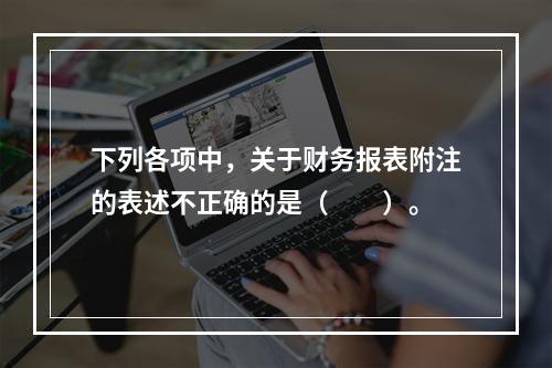 下列各项中，关于财务报表附注的表述不正确的是（　　）。