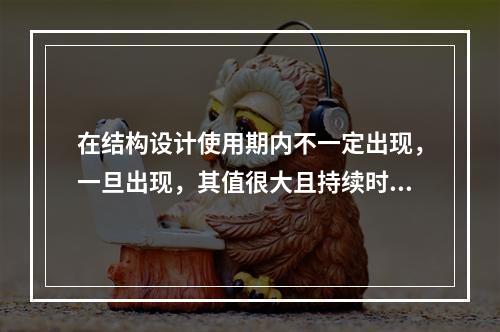 在结构设计使用期内不一定出现，一旦出现，其值很大且持续时间很