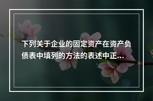 下列关于企业的固定资产在资产负债表中填列的方法的表述中正确的