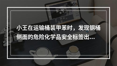 小王在运输桶装甲苯时，发现钢桶侧面的危险化学品安全标签出现破