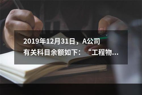 2019年12月31日，A公司有关科目余额如下：“工程物资”