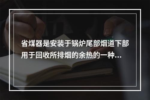 省煤器是安装于锅炉尾部烟道下部用于回收所排烟的余热的一种装置