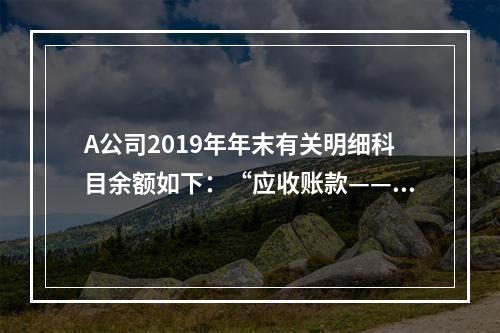 A公司2019年年末有关明细科目余额如下：“应收账款——甲”