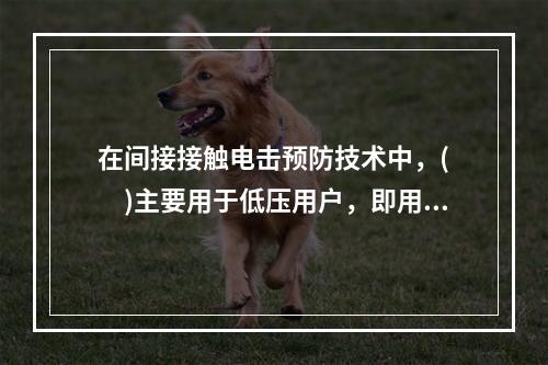 在间接接触电击预防技术中，(　　)主要用于低压用户，即用于未