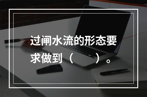 过闸水流的形态要求做到（　　）。