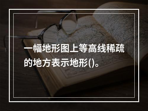 一幅地形图上等高线稀疏的地方表示地形()。