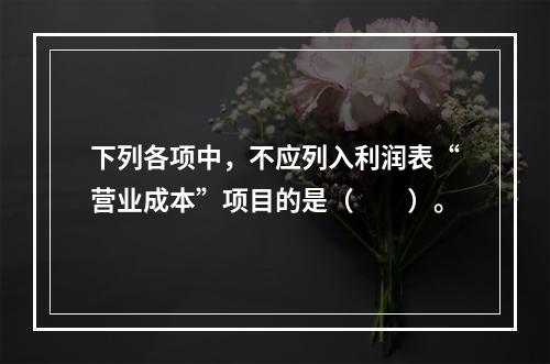 下列各项中，不应列入利润表“营业成本”项目的是（　　）。