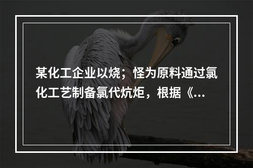 某化工企业以烧；怪为原料通过氯化工艺制备氯代炕炬，根据《首批