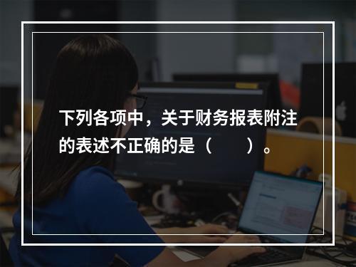 下列各项中，关于财务报表附注的表述不正确的是（　　）。