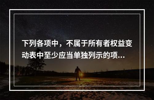 下列各项中，不属于所有者权益变动表中至少应当单独列示的项目是