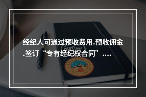 经纪人可通过预收费用.预收佣金.签订“专有经纪权合同”.公证