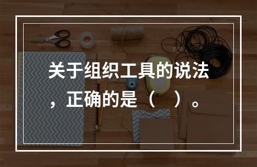 关于组织工具的说法，正确的是（　）。