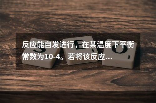 反应能自发进行，在某温度下平衡常数为10-4。若将该反应组成