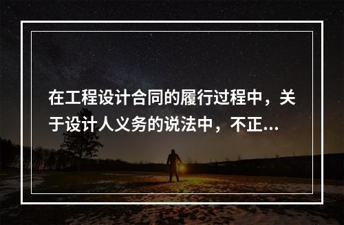 在工程设计合同的履行过程中，关于设计人义务的说法中，不正确的