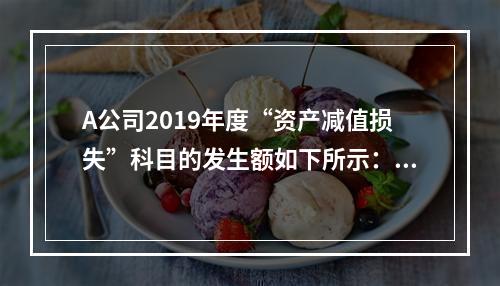 A公司2019年度“资产减值损失”科目的发生额如下所示：存货