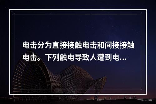 电击分为直接接触电击和间接接触电击。下列触电导致人遭到电击的