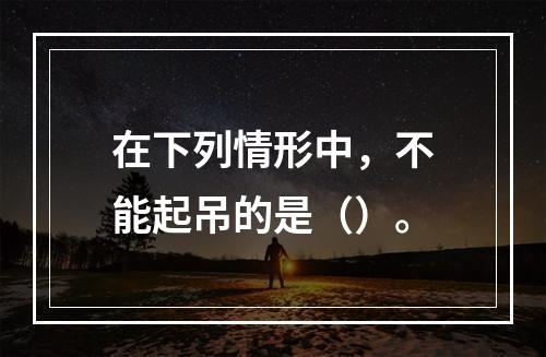 在下列情形中，不能起吊的是（）。