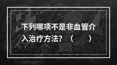 下列哪项不是非血管介入治疗方法？（　　）