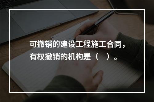 可撤销的建设工程施工合同，有权撤销的机构是（　）。