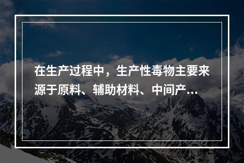 在生产过程中，生产性毒物主要来源于原料、辅助材料、中间产品、