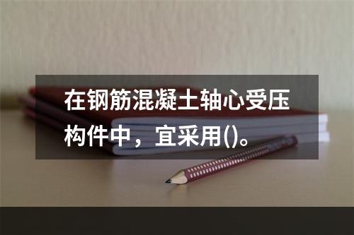 在钢筋混凝土轴心受压构件中，宜采用()。