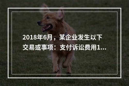 2018年6月，某企业发生以下交易或事项：支付诉讼费用10万