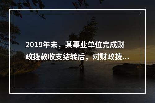 2019年末，某事业单位完成财政拨款收支结转后，对财政拨款结