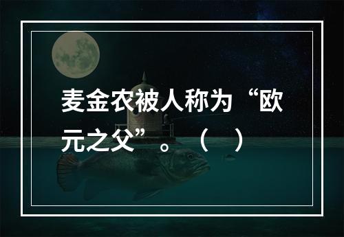 麦金农被人称为“欧元之父”。（　）