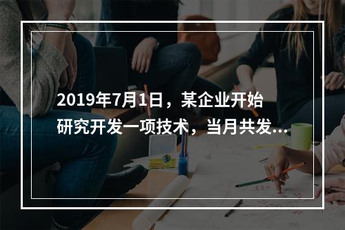 2019年7月1日，某企业开始研究开发一项技术，当月共发生研