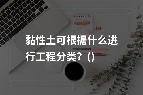 黏性土可根据什么进行工程分类？()