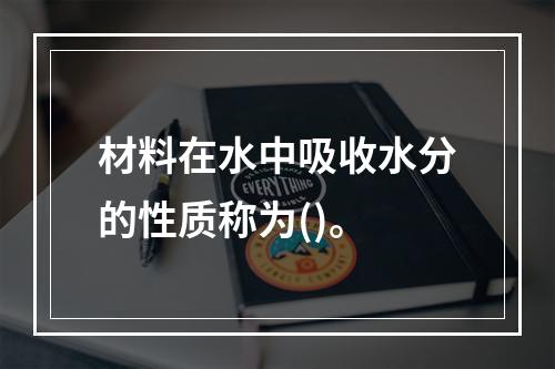 材料在水中吸收水分的性质称为()。