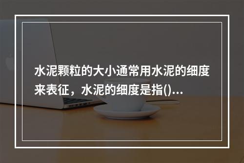 水泥颗粒的大小通常用水泥的细度来表征，水泥的细度是指()。