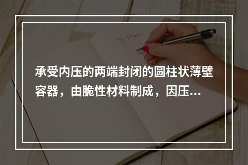 承受内压的两端封闭的圆柱状薄壁容器，由脆性材料制成，因压力过