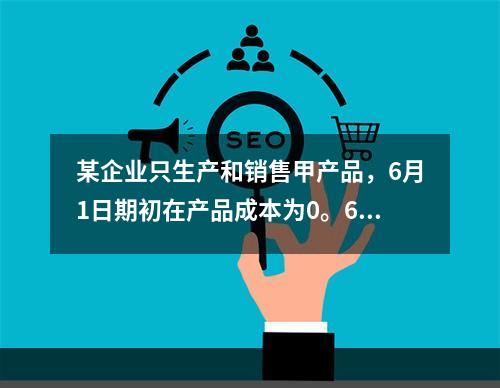 某企业只生产和销售甲产品，6月1日期初在产品成本为0。6月份