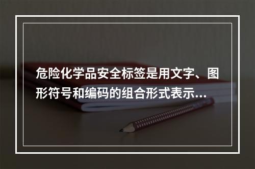 危险化学品安全标签是用文字、图形符号和编码的组合形式表示化学