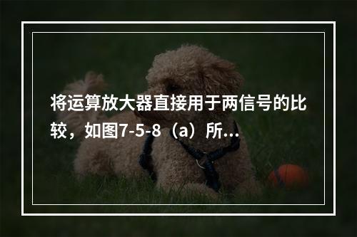 将运算放大器直接用于两信号的比较，如图7-5-8（a）所示，