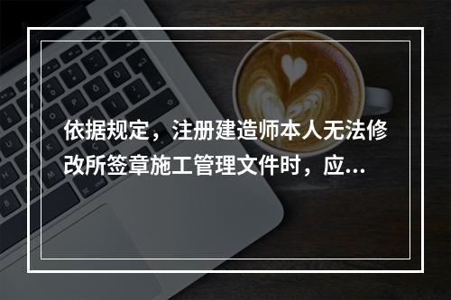 依据规定，注册建造师本人无法修改所签章施工管理文件时，应由所