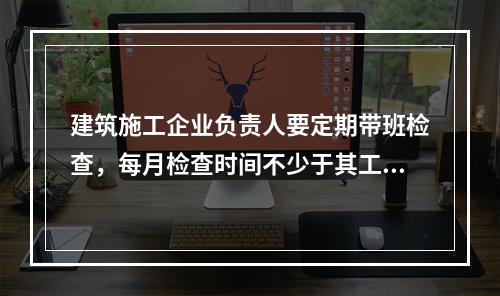 建筑施工企业负责人要定期带班检查，每月检查时间不少于其工作日