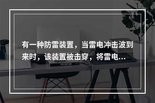 有一种防雷装置，当雷电冲击波到来时，该装置被击穿，将雷电流引