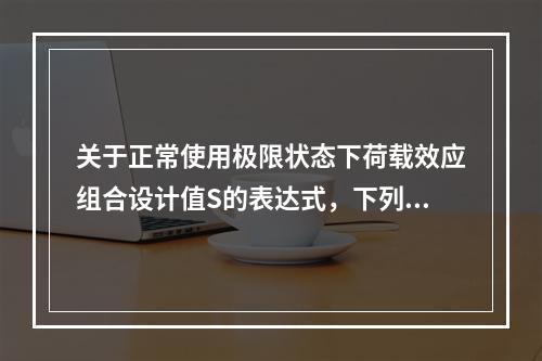 关于正常使用极限状态下荷载效应组合设计值S的表达式，下列叙述